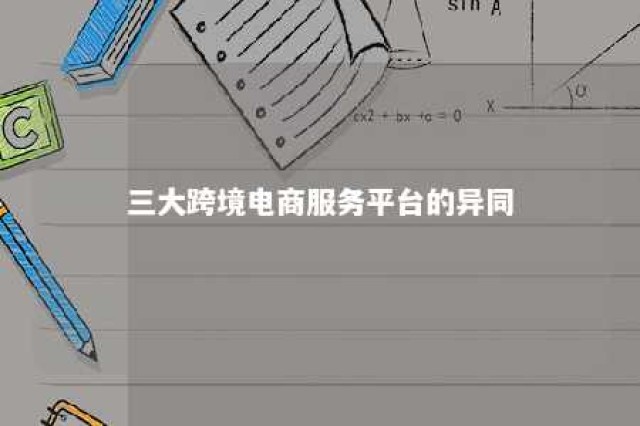 三大跨境电商服务平台的异同 几大跨境电商平台的区别