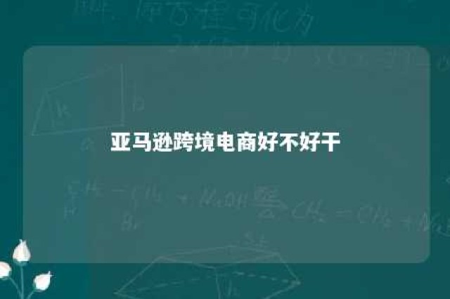 亚马逊跨境电商好不好干 亚马逊跨境电商好做吗?到底能不能赚钱