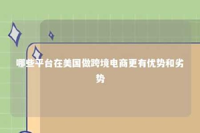 哪些平台在美国做跨境电商更有优势和劣势 跨境电商美国站点卖什么产品好?
