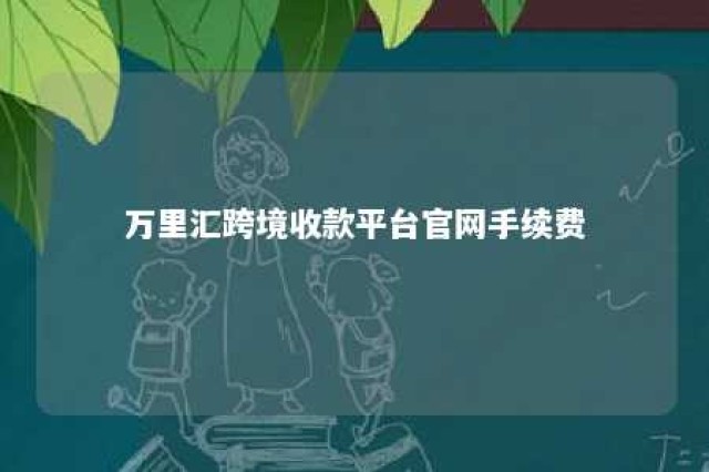 万里汇跨境收款平台官网手续费 万里汇境外汇款