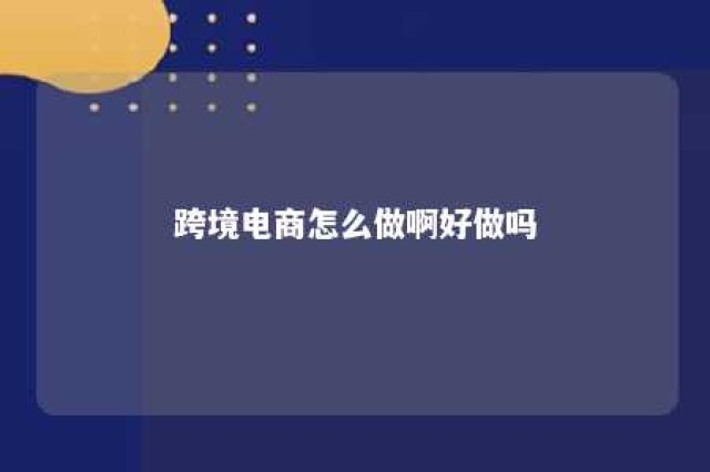 跨境电商怎么做啊好做吗 跨境电商怎么做?如何从零开始学做电商赚钱