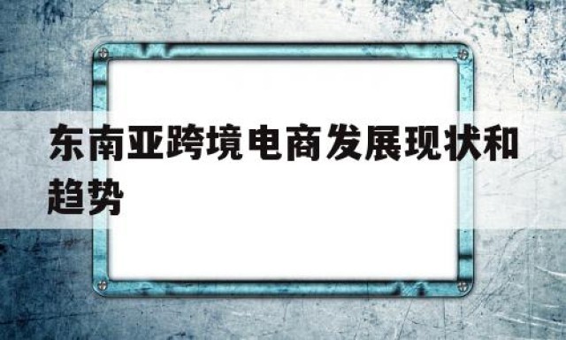 东南亚跨境电商发展现状和趋势